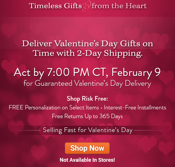 Timeless Gifts from the Heart: Final Hours. Deliver Valentine's Day gifts on time with 2-day shipping. Act by 7:00 PM CT, February 9 for guaranteed Valentine's Day delivery. Shop risk free with free personalization on select items, interest-free installments and returns up to 365 days. The Bradford Exchange invites you to discover meaningful keepsakes of love like music boxes and forever-lasting flower arrangements, jewelry, incredible tributes to individual passions and interests, and other unique presents. Selling fast for Valentine's Day and not available in stores. Shop Now!