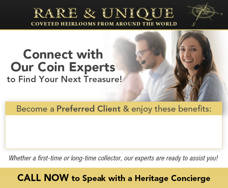 Rare & Unique: Coveted Heirlooms from Around the World - Connect with Our Coin Experts to Find Your Next Treasure! Whether a first-time or long-time collector, our experts are ready to assit you! CALL NOW to Speak with a Heritage Concierge: 1-877-739-6221 (9AM-5PM, ET Mon-Fri)