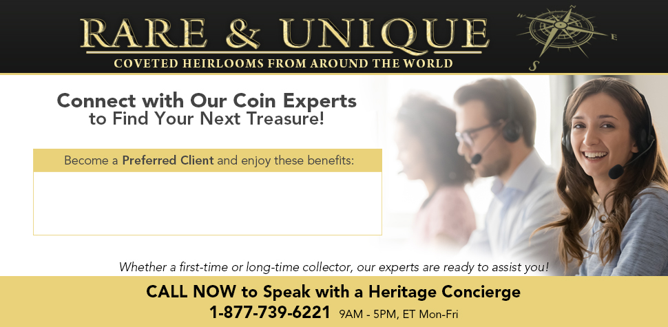 Rare & Unique: Coveted Heirlooms from Around the World - Connect with Our Coin Experts to Find Your Next Treasure! Whether a first-time or long-time collector, our experts are ready to assit you! CALL NOW to Speak with a Heritage Concierge: 1-877-739-6221 (9AM-5PM, ET Mon-Fri)